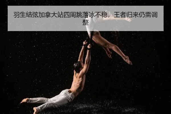 羽生结弦加拿大站四周跳落冰不稳，王者归来仍需调整